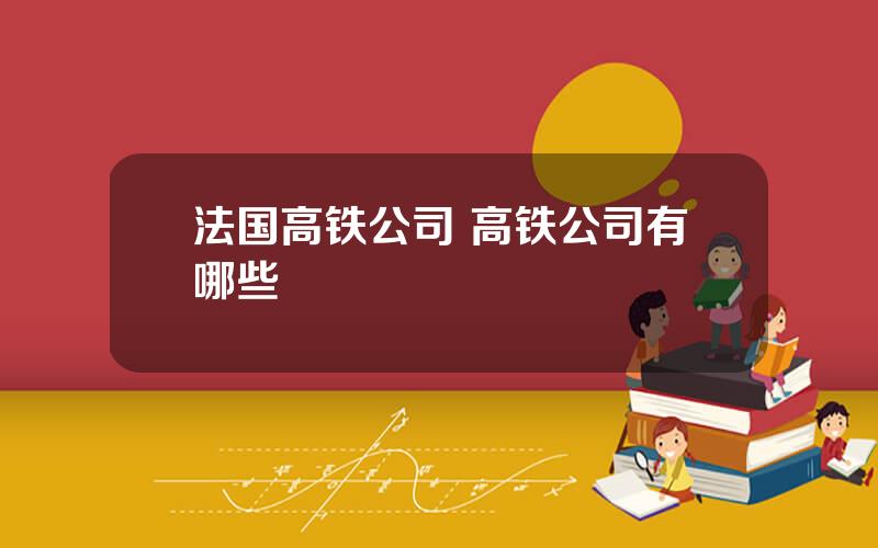 法国高铁公司 高铁公司有哪些